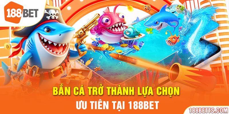 Bắn cá trở thành lựa chọn ưu tiên tại 188BET.