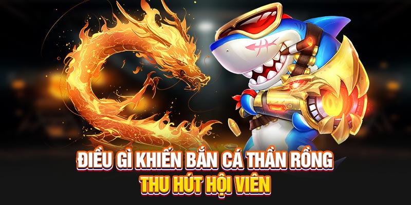 Điều gì giúp Bắn Cá Thần Rồng thu hút game thủ?